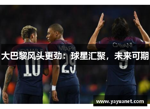 大巴黎风头更劲：球星汇聚，未来可期