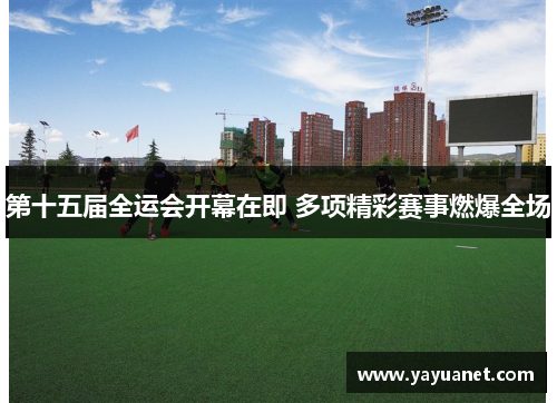 第十五届全运会开幕在即 多项精彩赛事燃爆全场