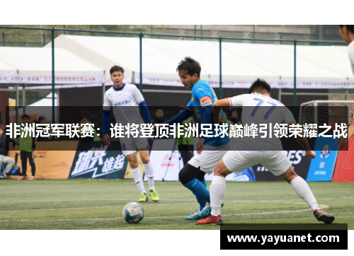 非洲冠军联赛：谁将登顶非洲足球巅峰引领荣耀之战