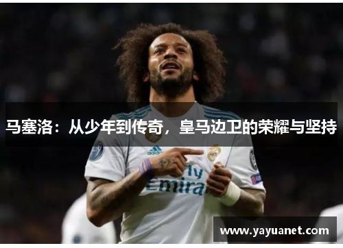 马塞洛：从少年到传奇，皇马边卫的荣耀与坚持