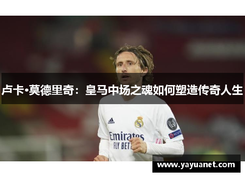 卢卡·莫德里奇：皇马中场之魂如何塑造传奇人生