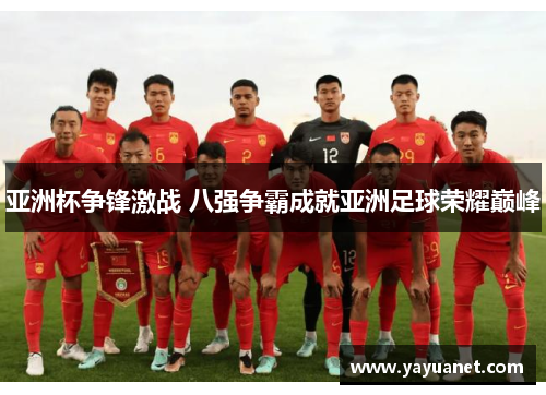 亚洲杯争锋激战 八强争霸成就亚洲足球荣耀巅峰