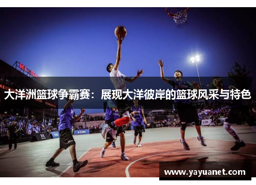 大洋洲篮球争霸赛：展现大洋彼岸的篮球风采与特色
