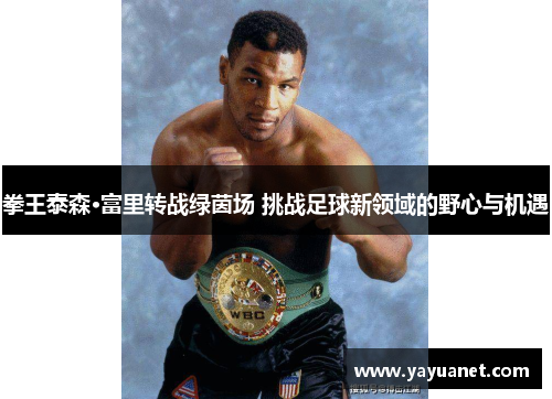 拳王泰森·富里转战绿茵场 挑战足球新领域的野心与机遇