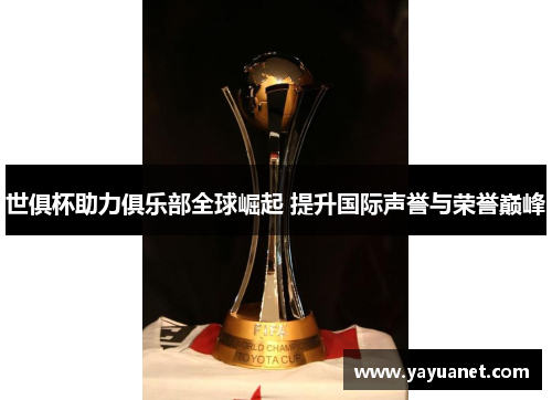 世俱杯助力俱乐部全球崛起 提升国际声誉与荣誉巅峰