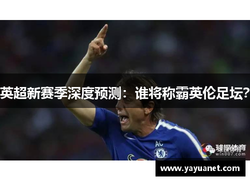 英超新赛季深度预测：谁将称霸英伦足坛？