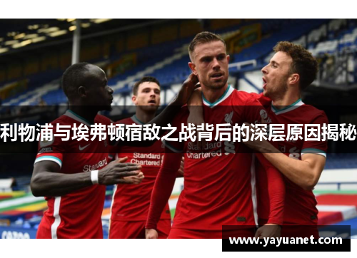 利物浦与埃弗顿宿敌之战背后的深层原因揭秘